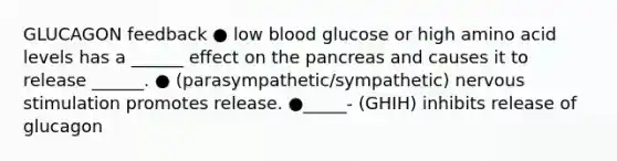 GLUCAGON feedback ● low blood glucose or high amino acid levels has a ______ effect on the pancreas and causes it to release ______. ● (parasympathetic/sympathetic) nervous stimulation promotes release. ●_____- (GHIH) inhibits release of glucagon