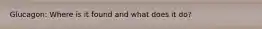 Glucagon: Where is it found and what does it do?
