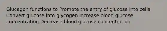 Glucagon functions to Promote the entry of glucose into cells Convert glucose into glycogen Increase blood glucose concentration Decrease blood glucose concentration