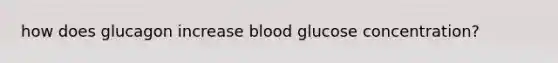 how does glucagon increase blood glucose concentration?