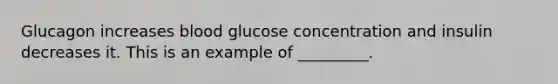 Glucagon increases blood glucose concentration and insulin decreases it. This is an example of _________.