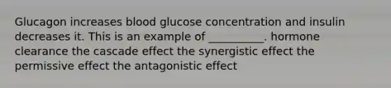 Glucagon increases blood glucose concentration and insulin decreases it. This is an example of __________. hormone clearance the cascade effect the synergistic effect the permissive effect the antagonistic effect