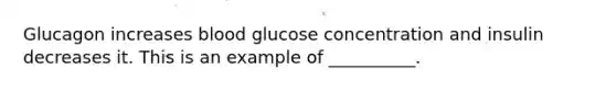 Glucagon increases blood glucose concentration and insulin decreases it. This is an example of __________.