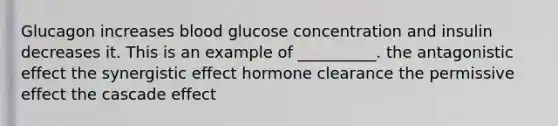 Glucagon increases blood glucose concentration and insulin decreases it. This is an example of __________. the antagonistic effect the synergistic effect hormone clearance the permissive effect the cascade effect