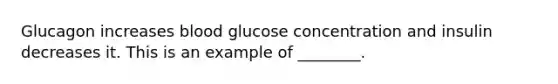 Glucagon increases blood glucose concentration and insulin decreases it. This is an example of ________.