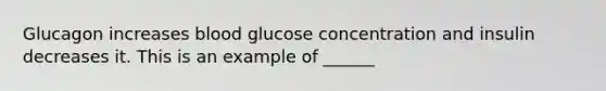 Glucagon increases blood glucose concentration and insulin decreases it. This is an example of ______