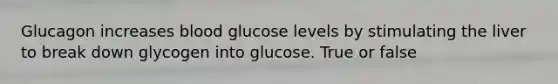 Glucagon increases blood glucose levels by stimulating the liver to break down glycogen into glucose. True or false