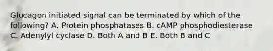 Glucagon initiated signal can be terminated by which of the following? A. Protein phosphatases B. cAMP phosphodiesterase C. Adenylyl cyclase D. Both A and B E. Both B and C