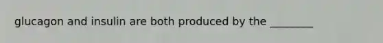 glucagon and insulin are both produced by the ________