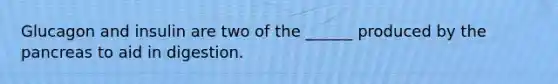 Glucagon and insulin are two of the ______ produced by the pancreas to aid in digestion.