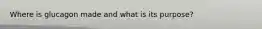 Where is glucagon made and what is its purpose?