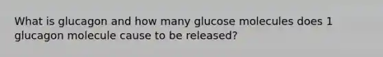 What is glucagon and how many glucose molecules does 1 glucagon molecule cause to be released?