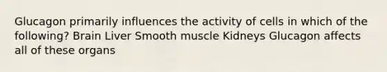 Glucagon primarily influences the activity of cells in which of the following? Brain Liver Smooth muscle Kidneys Glucagon affects all of these organs