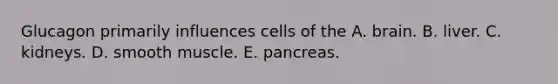 Glucagon primarily influences cells of the A. brain. B. liver. C. kidneys. D. smooth muscle. E. pancreas.