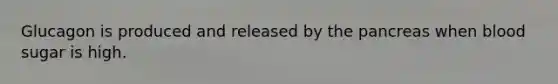 Glucagon is produced and released by the pancreas when blood sugar is high.