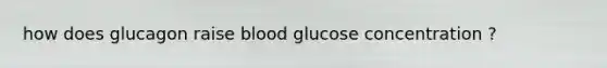 how does glucagon raise blood glucose concentration ?