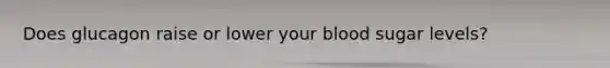 Does glucagon raise or lower your blood sugar levels?