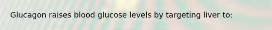Glucagon raises blood glucose levels by targeting liver to: