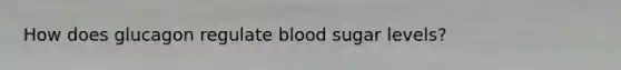 How does glucagon regulate blood sugar levels?