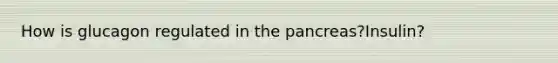 How is glucagon regulated in <a href='https://www.questionai.com/knowledge/kITHRba4Cd-the-pancreas' class='anchor-knowledge'>the pancreas</a>?Insulin?