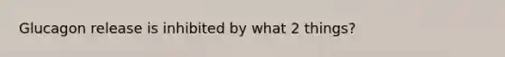 Glucagon release is inhibited by what 2 things?