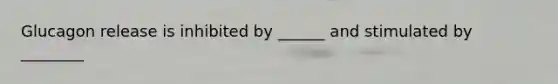 Glucagon release is inhibited by ______ and stimulated by ________