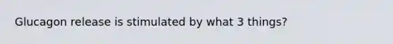 Glucagon release is stimulated by what 3 things?