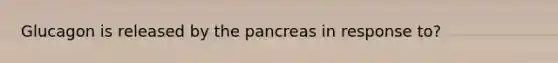 Glucagon is released by the pancreas in response to?