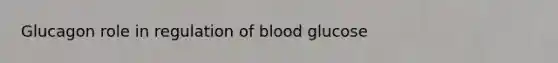 Glucagon role in regulation of blood glucose