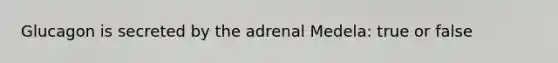 Glucagon is secreted by the adrenal Medela: true or false