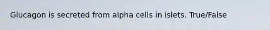 Glucagon is secreted from alpha cells in islets. True/False