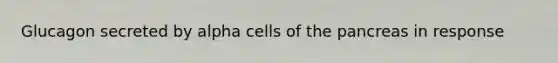 Glucagon secreted by alpha cells of the pancreas in response