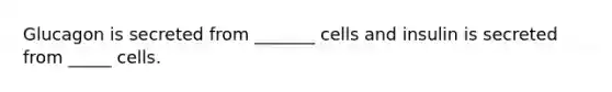 Glucagon is secreted from _______ cells and insulin is secreted from _____ cells.