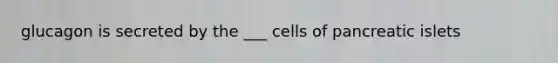 glucagon is secreted by the ___ cells of pancreatic islets