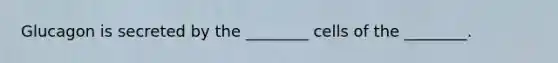 Glucagon is secreted by the ________ cells of the ________.