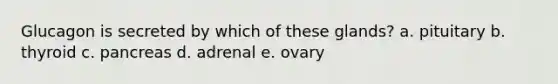 Glucagon is secreted by which of these glands? a. pituitary b. thyroid c. pancreas d. adrenal e. ovary