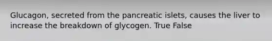 Glucagon, secreted from the pancreatic islets, causes the liver to increase the breakdown of glycogen. True False