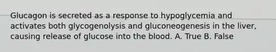 Glucagon is secreted as a response to hypoglycemia and activates both glycogenolysis and gluconeogenesis in the liver, causing release of glucose into the blood. A. True B. False