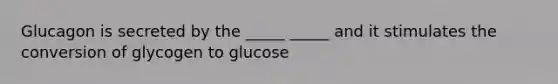 Glucagon is secreted by the _____ _____ and it stimulates the conversion of glycogen to glucose