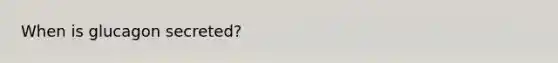 When is glucagon secreted?