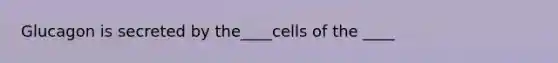 Glucagon is secreted by the____cells of the ____