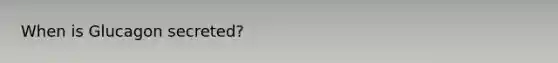 When is Glucagon secreted?