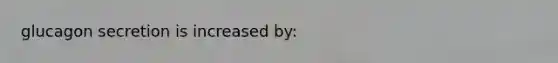glucagon secretion is increased by: