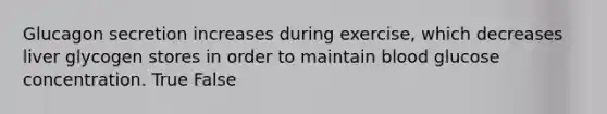 Glucagon secretion increases during exercise, which decreases liver glycogen stores in order to maintain blood glucose concentration. True False