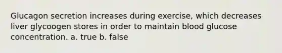 Glucagon secretion increases during exercise, which decreases liver glycoogen stores in order to maintain blood glucose concentration. a. true b. false