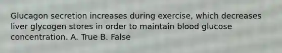 Glucagon secretion increases during exercise, which decreases liver glycogen stores in order to maintain blood glucose concentration. A. True B. False