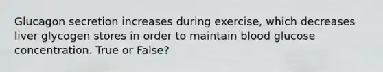 Glucagon secretion increases during exercise, which decreases liver glycogen stores in order to maintain blood glucose concentration. True or False?