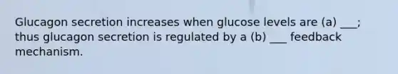 Glucagon secretion increases when glucose levels are (a) ___; thus glucagon secretion is regulated by a (b) ___ feedback mechanism.