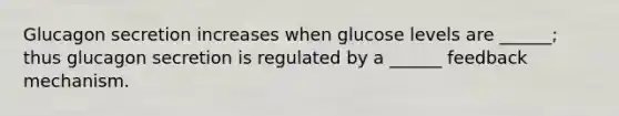 Glucagon secretion increases when glucose levels are ______; thus glucagon secretion is regulated by a ______ feedback mechanism.