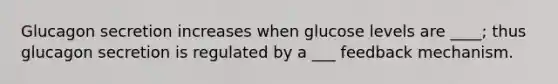 Glucagon secretion increases when glucose levels are ____; thus glucagon secretion is regulated by a ___ feedback mechanism.